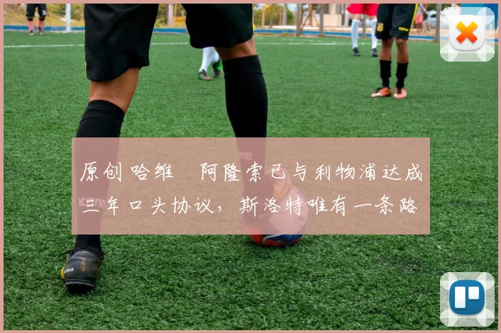 原创 哈维・阿隆索已与利物浦达成三年口头协议，斯洛特唯有一条路可 “翻盘”