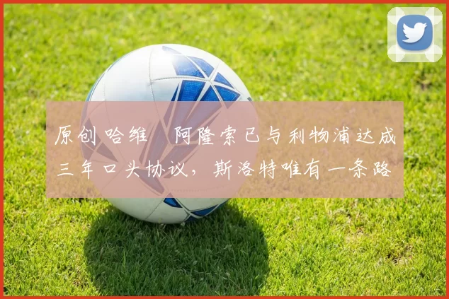 原创 哈维・阿隆索已与利物浦达成三年口头协议，斯洛特唯有一条路可 “翻盘”