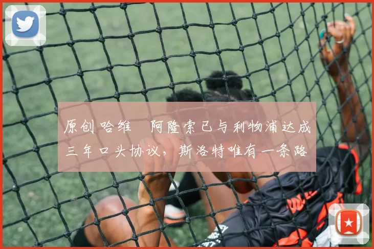 原创 哈维・阿隆索已与利物浦达成三年口头协议，斯洛特唯有一条路可 “翻盘”