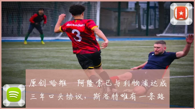 原创 哈维・阿隆索已与利物浦达成三年口头协议，斯洛特唯有一条路可 “翻盘”