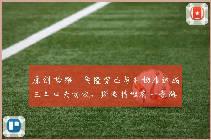 原创 哈维・阿隆索已与利物浦达成三年口头协议，斯洛特唯有一条路可 “翻盘”