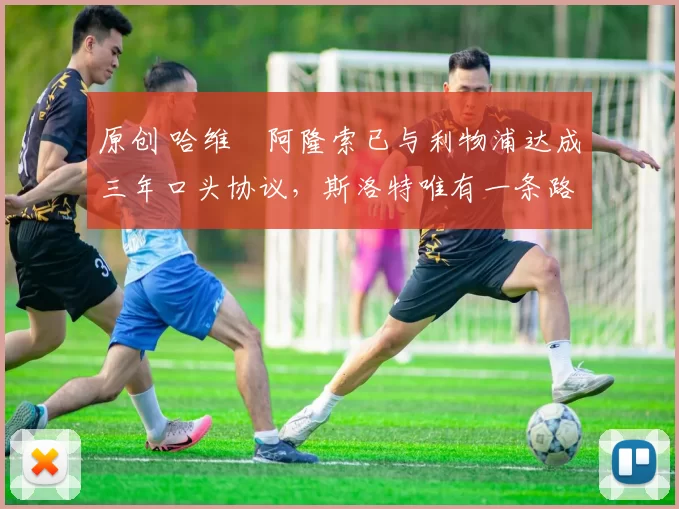 原创 哈维・阿隆索已与利物浦达成三年口头协议，斯洛特唯有一条路可 “翻盘”