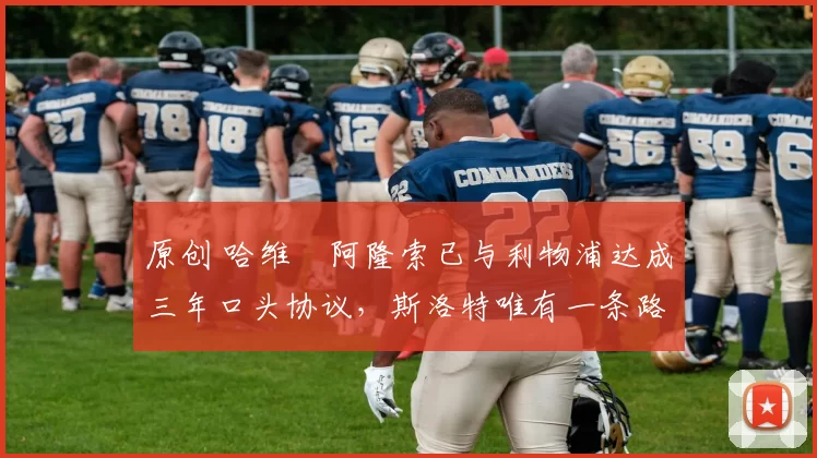 原创 哈维・阿隆索已与利物浦达成三年口头协议，斯洛特唯有一条路可 “翻盘”