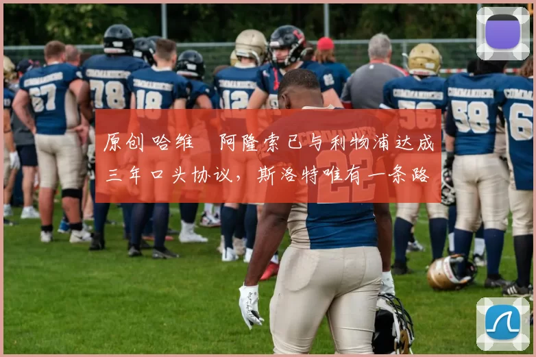 原创 哈维・阿隆索已与利物浦达成三年口头协议，斯洛特唯有一条路可 “翻盘”