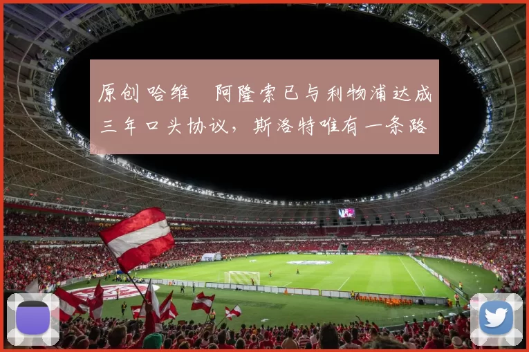 原创 哈维・阿隆索已与利物浦达成三年口头协议，斯洛特唯有一条路可 “翻盘”