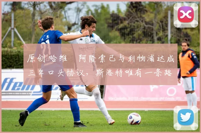 原创 哈维・阿隆索已与利物浦达成三年口头协议，斯洛特唯有一条路可 “翻盘”