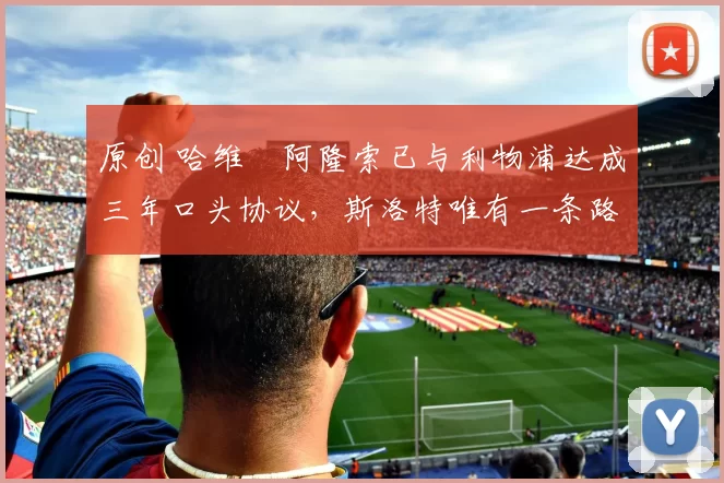 原创 哈维・阿隆索已与利物浦达成三年口头协议，斯洛特唯有一条路可 “翻盘”