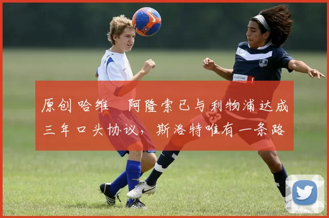 原创 哈维・阿隆索已与利物浦达成三年口头协议，斯洛特唯有一条路可 “翻盘”
