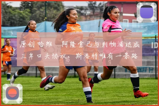 原创 哈维・阿隆索已与利物浦达成三年口头协议，斯洛特唯有一条路可 “翻盘”