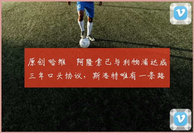 原创 哈维・阿隆索已与利物浦达成三年口头协议，斯洛特唯有一条路可 “翻盘”