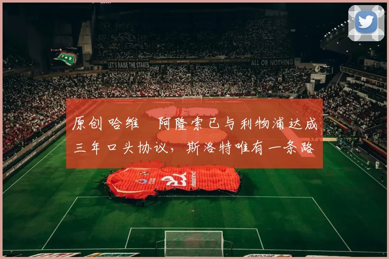 原创 哈维・阿隆索已与利物浦达成三年口头协议，斯洛特唯有一条路可 “翻盘”