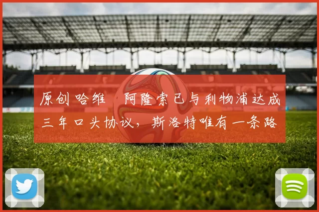 原创 哈维・阿隆索已与利物浦达成三年口头协议，斯洛特唯有一条路可 “翻盘”