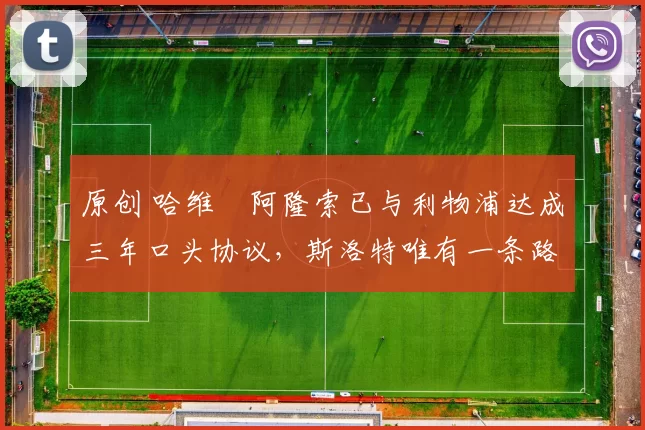 原创 哈维・阿隆索已与利物浦达成三年口头协议，斯洛特唯有一条路可 “翻盘”