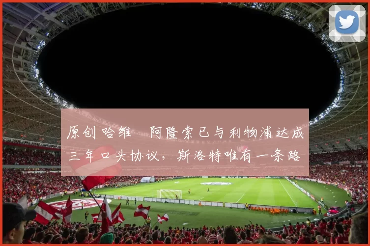 原创 哈维・阿隆索已与利物浦达成三年口头协议，斯洛特唯有一条路可 “翻盘”