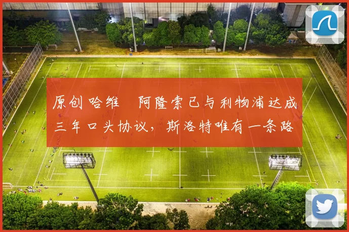 原创 哈维・阿隆索已与利物浦达成三年口头协议，斯洛特唯有一条路可 “翻盘”