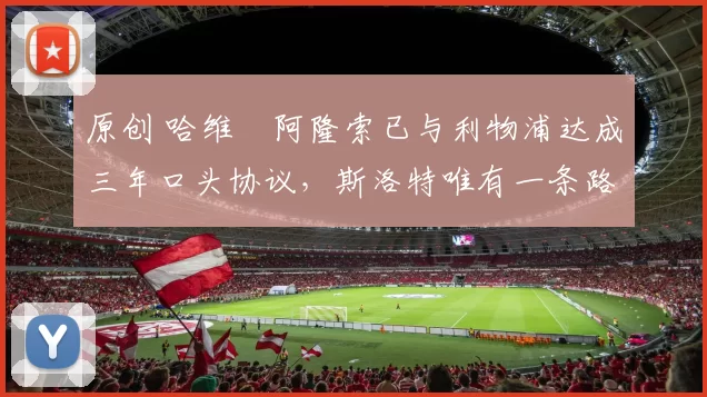 原创 哈维・阿隆索已与利物浦达成三年口头协议，斯洛特唯有一条路可 “翻盘”