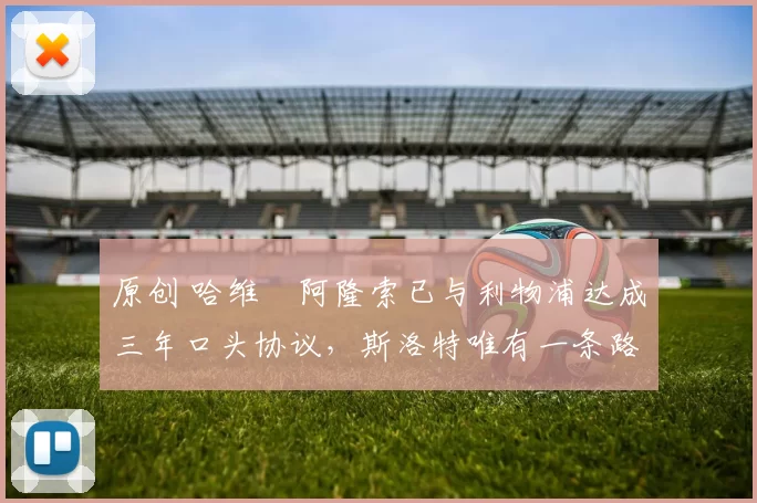 原创 哈维・阿隆索已与利物浦达成三年口头协议，斯洛特唯有一条路可 “翻盘”