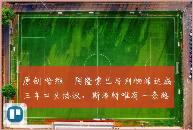 原创 哈维・阿隆索已与利物浦达成三年口头协议，斯洛特唯有一条路可 “翻盘”