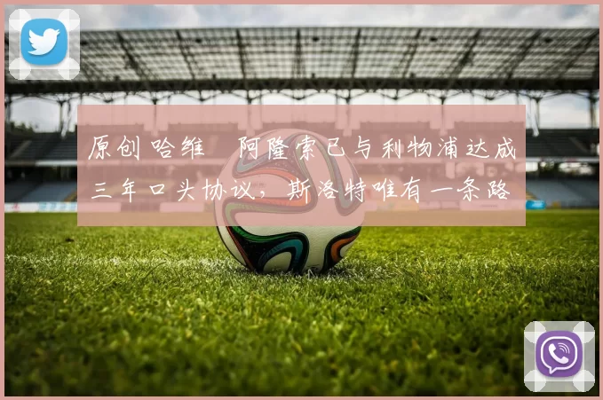 原创 哈维・阿隆索已与利物浦达成三年口头协议，斯洛特唯有一条路可 “翻盘”