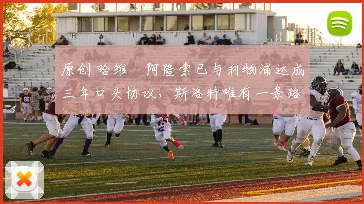 原创 哈维・阿隆索已与利物浦达成三年口头协议，斯洛特唯有一条路可 “翻盘”