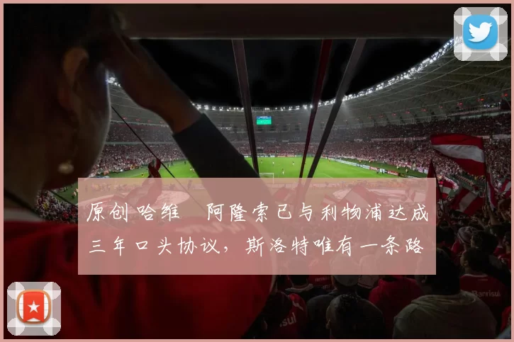 原创 哈维・阿隆索已与利物浦达成三年口头协议，斯洛特唯有一条路可 “翻盘”