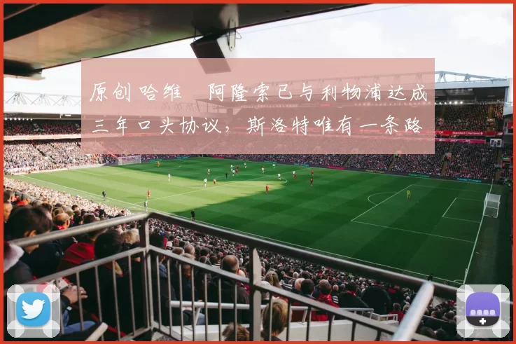 原创 哈维・阿隆索已与利物浦达成三年口头协议，斯洛特唯有一条路可 “翻盘”