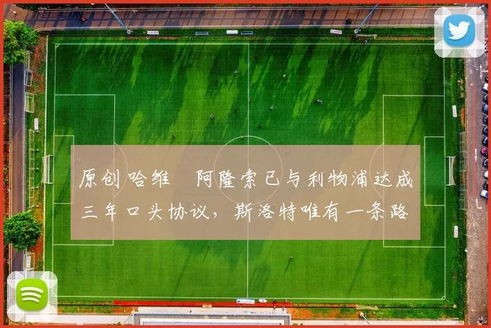 原创 哈维・阿隆索已与利物浦达成三年口头协议，斯洛特唯有一条路可 “翻盘”