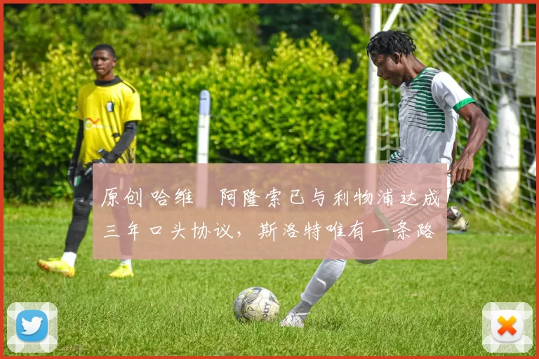 原创 哈维・阿隆索已与利物浦达成三年口头协议，斯洛特唯有一条路可 “翻盘”