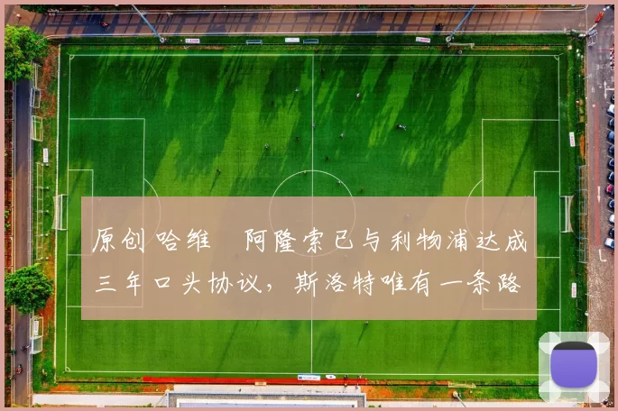 原创 哈维・阿隆索已与利物浦达成三年口头协议，斯洛特唯有一条路可 “翻盘”