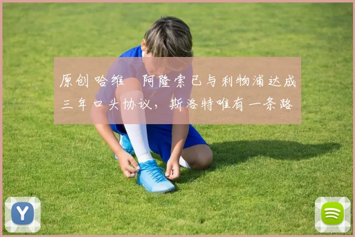 原创 哈维・阿隆索已与利物浦达成三年口头协议，斯洛特唯有一条路可 “翻盘”