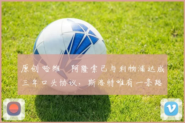 原创 哈维・阿隆索已与利物浦达成三年口头协议，斯洛特唯有一条路可 “翻盘”