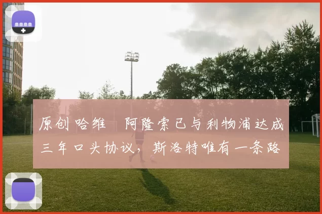 原创 哈维・阿隆索已与利物浦达成三年口头协议，斯洛特唯有一条路可 “翻盘”