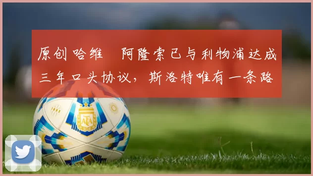 原创 哈维・阿隆索已与利物浦达成三年口头协议，斯洛特唯有一条路可 “翻盘”