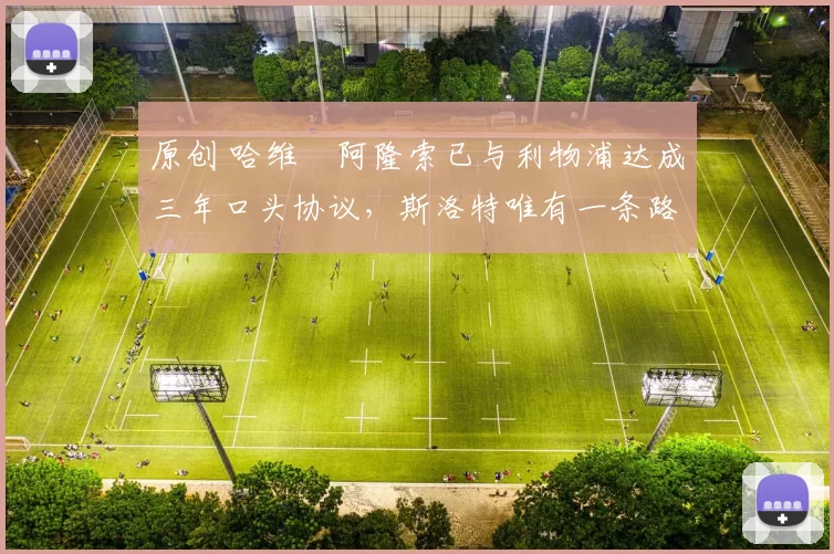 原创 哈维・阿隆索已与利物浦达成三年口头协议，斯洛特唯有一条路可 “翻盘”