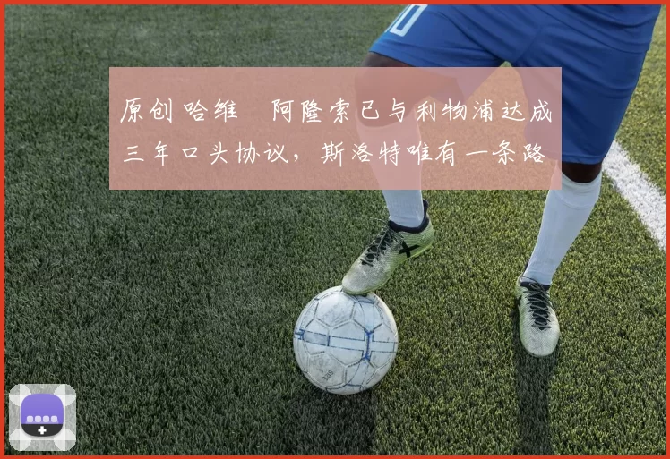 原创 哈维・阿隆索已与利物浦达成三年口头协议，斯洛特唯有一条路可 “翻盘”