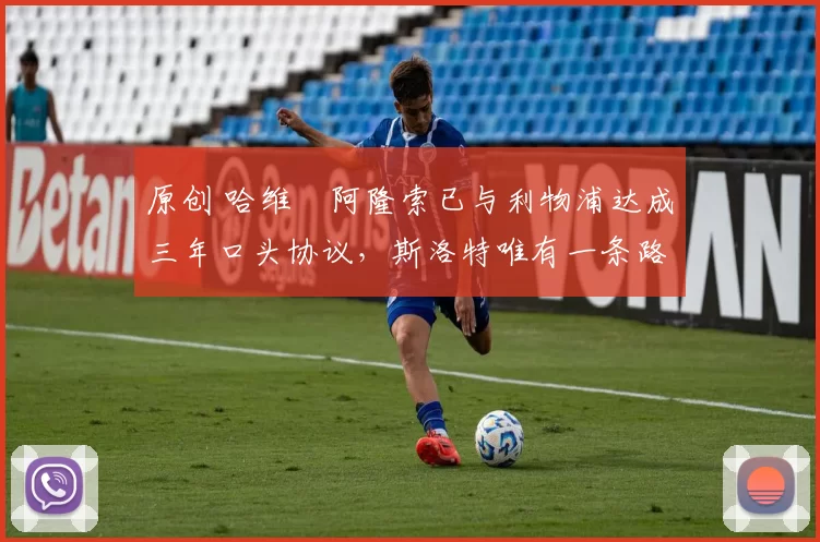 原创 哈维・阿隆索已与利物浦达成三年口头协议，斯洛特唯有一条路可 “翻盘”