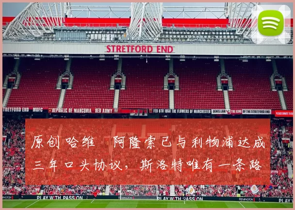 原创 哈维・阿隆索已与利物浦达成三年口头协议，斯洛特唯有一条路可 “翻盘”