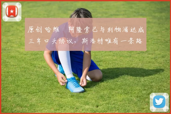 原创 哈维・阿隆索已与利物浦达成三年口头协议，斯洛特唯有一条路可 “翻盘”