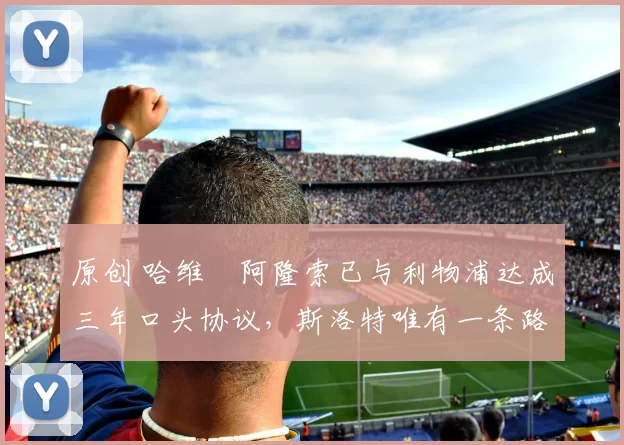 原创 哈维・阿隆索已与利物浦达成三年口头协议，斯洛特唯有一条路可 “翻盘”