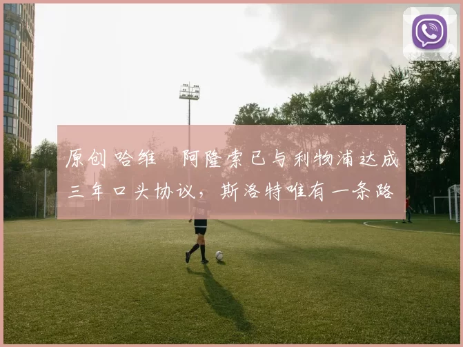 原创 哈维・阿隆索已与利物浦达成三年口头协议，斯洛特唯有一条路可 “翻盘”