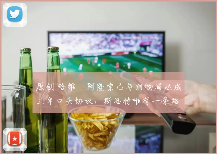 原创 哈维・阿隆索已与利物浦达成三年口头协议，斯洛特唯有一条路可 “翻盘”