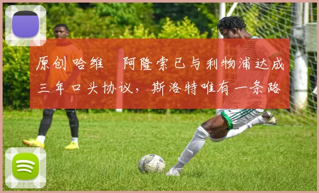 原创 哈维・阿隆索已与利物浦达成三年口头协议，斯洛特唯有一条路可 “翻盘”