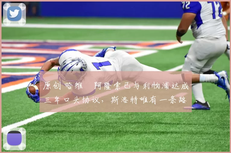 原创 哈维・阿隆索已与利物浦达成三年口头协议，斯洛特唯有一条路可 “翻盘”