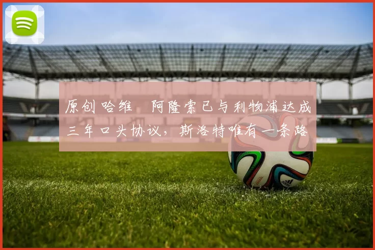 原创 哈维・阿隆索已与利物浦达成三年口头协议，斯洛特唯有一条路可 “翻盘”