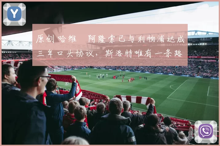 原创 哈维・阿隆索已与利物浦达成三年口头协议，斯洛特唯有一条路可 “翻盘”