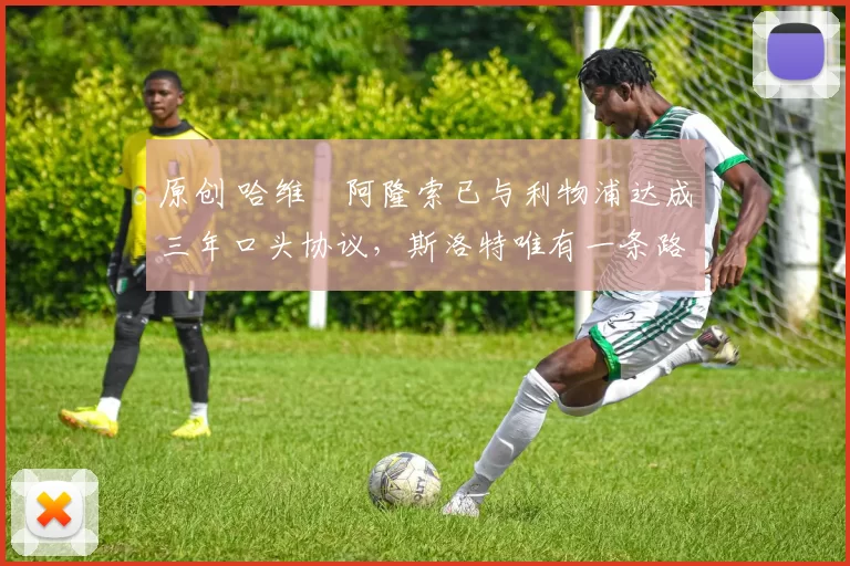 原创 哈维・阿隆索已与利物浦达成三年口头协议，斯洛特唯有一条路可 “翻盘”