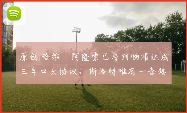 原创 哈维・阿隆索已与利物浦达成三年口头协议，斯洛特唯有一条路可 “翻盘”