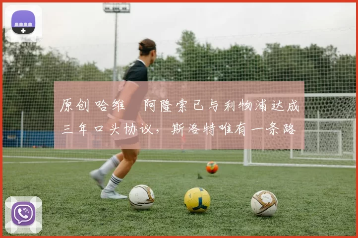 原创 哈维・阿隆索已与利物浦达成三年口头协议，斯洛特唯有一条路可 “翻盘”