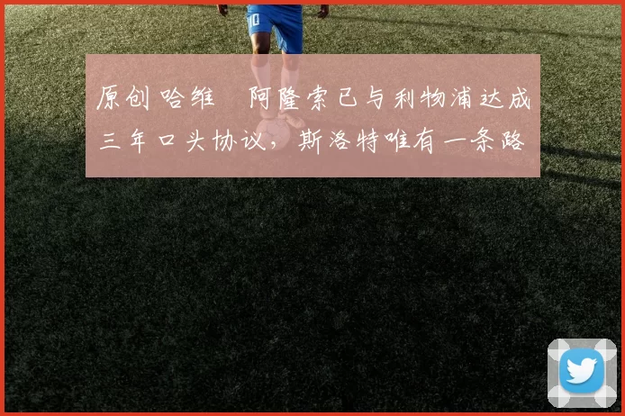 原创 哈维・阿隆索已与利物浦达成三年口头协议，斯洛特唯有一条路可 “翻盘”