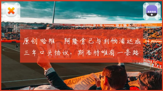 原创 哈维・阿隆索已与利物浦达成三年口头协议，斯洛特唯有一条路可 “翻盘”